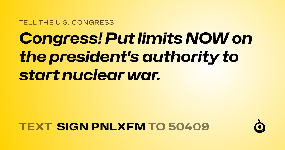 A shareable card that reads "tell the U.S. Congress: Congress! Put limits NOW on the president's authority to start nuclear war." followed by "text sign PNLXFM to 50409"