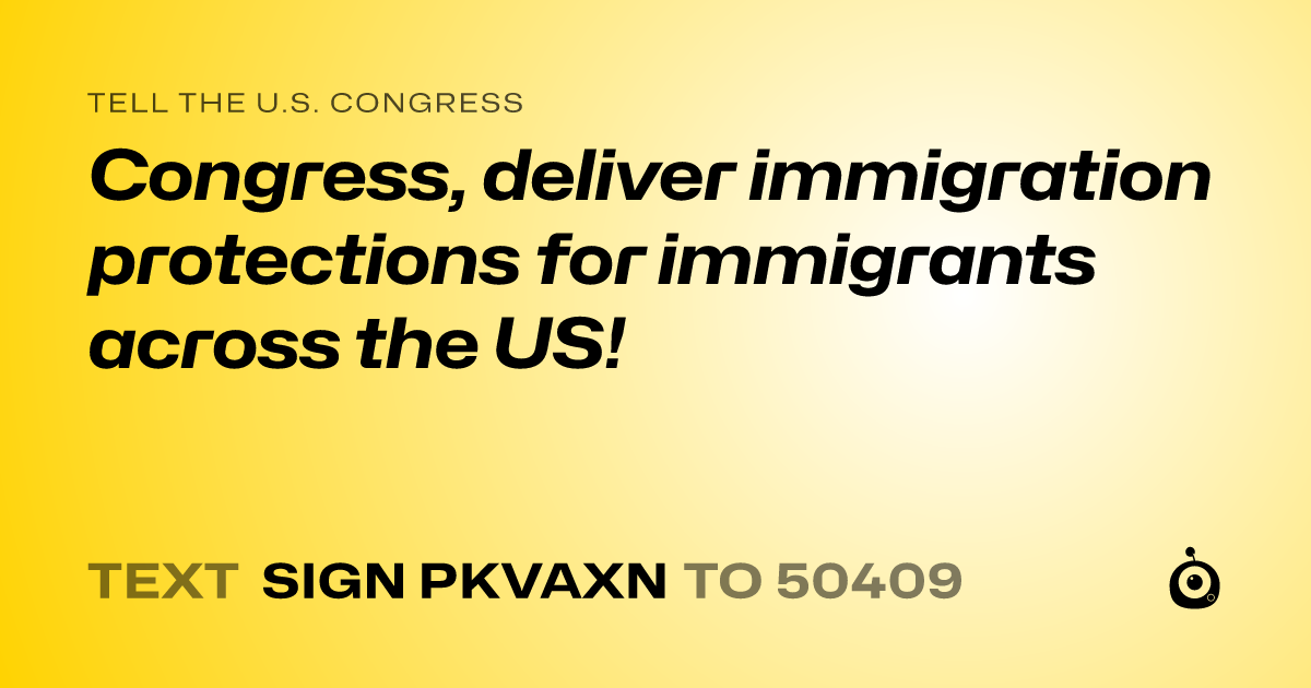 A shareable card that reads "tell the U.S. Congress: Congress, deliver immigration protections for immigrants across the US!" followed by "text sign PKVAXN to 50409"
