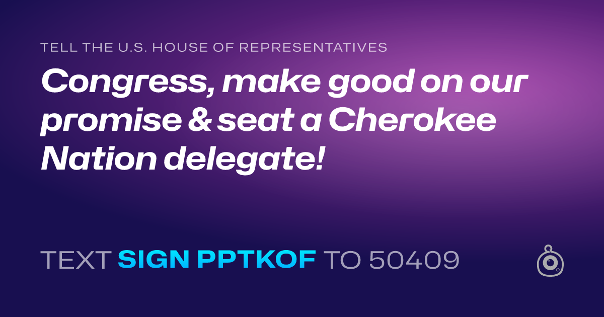 A shareable card that reads "tell the U.S. House of Representatives: Congress, make good on our promise & seat a Cherokee Nation delegate!" followed by "text sign PPTKOF to 50409"