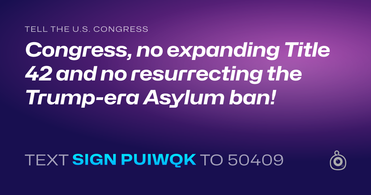 A shareable card that reads "tell the U.S. Congress: Congress, no expanding Title 42 and no resurrecting the Trump-era Asylum ban!" followed by "text sign PUIWQK to 50409"