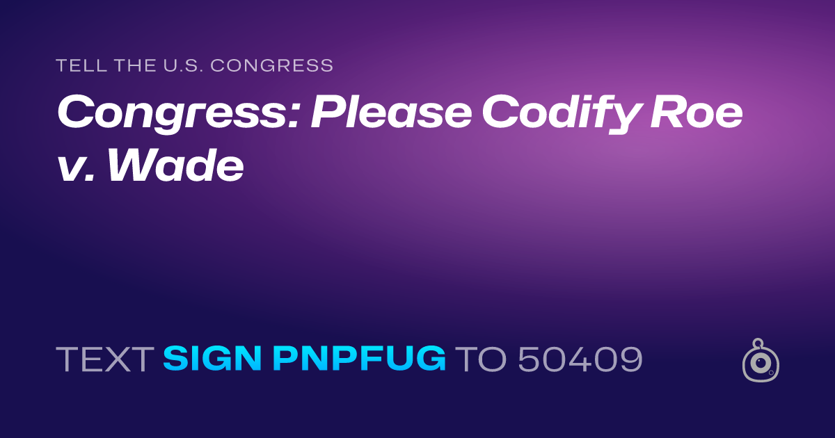 A shareable card that reads "tell the U.S. Congress: Congress: Please Codify Roe v. Wade" followed by "text sign PNPFUG to 50409"