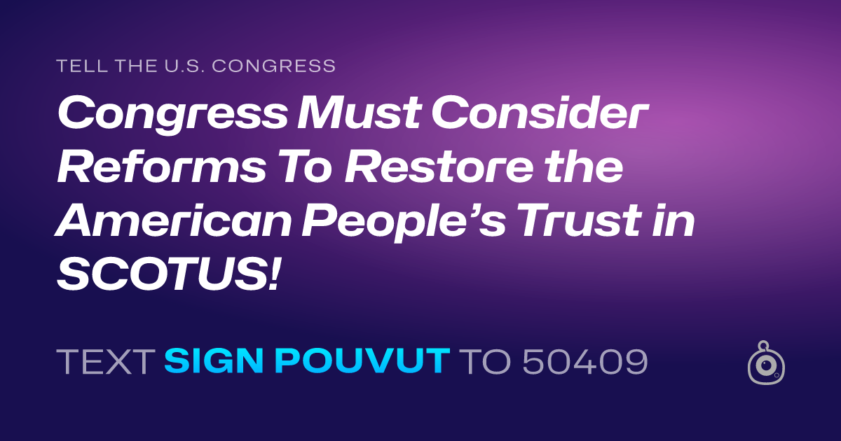 A shareable card that reads "tell the U.S. Congress: Congress Must Consider Reforms To Restore the American People’s Trust in SCOTUS!" followed by "text sign POUVUT to 50409"