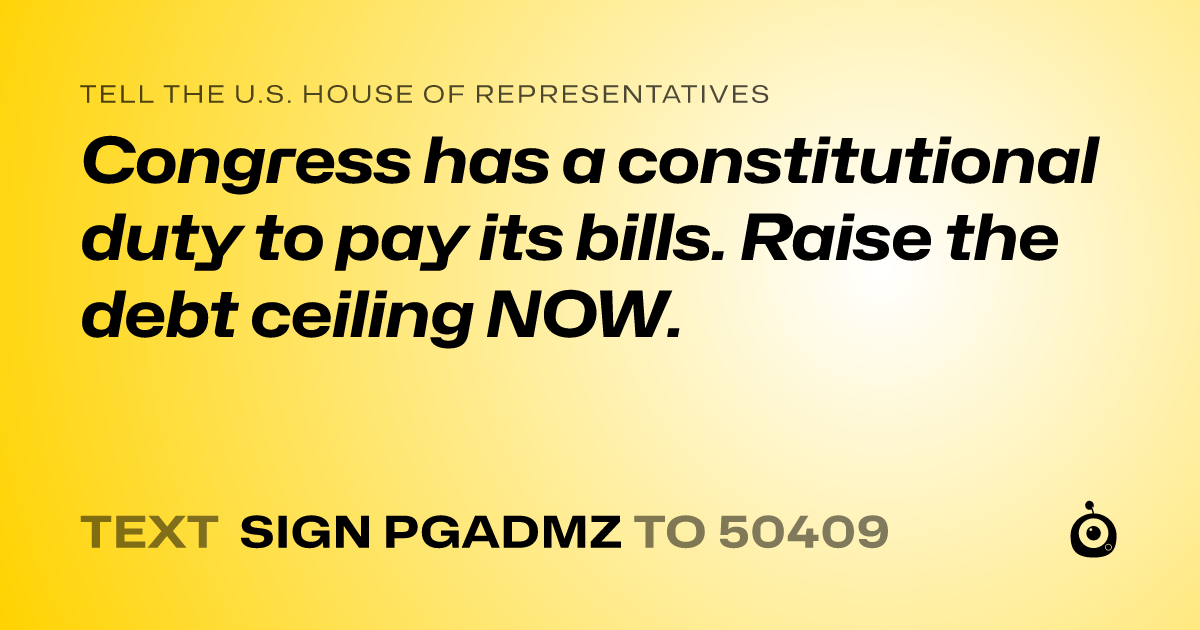 A shareable card that reads "tell the U.S. House of Representatives: Congress has a constitutional duty to pay its bills. Raise the debt ceiling NOW." followed by "text sign PGADMZ to 50409"