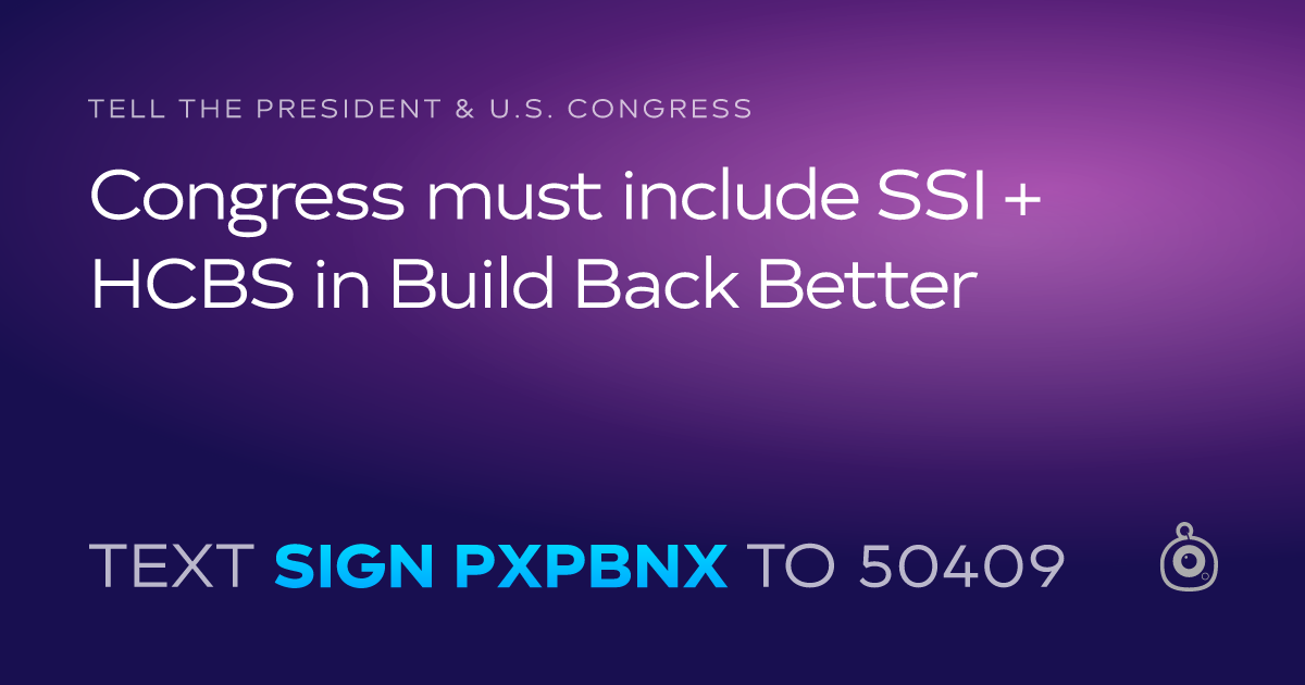 A shareable card that reads "tell the President & U.S. Congress: Congress must include SSI + HCBS in Build Back Better" followed by "text sign PXPBNX to 50409"