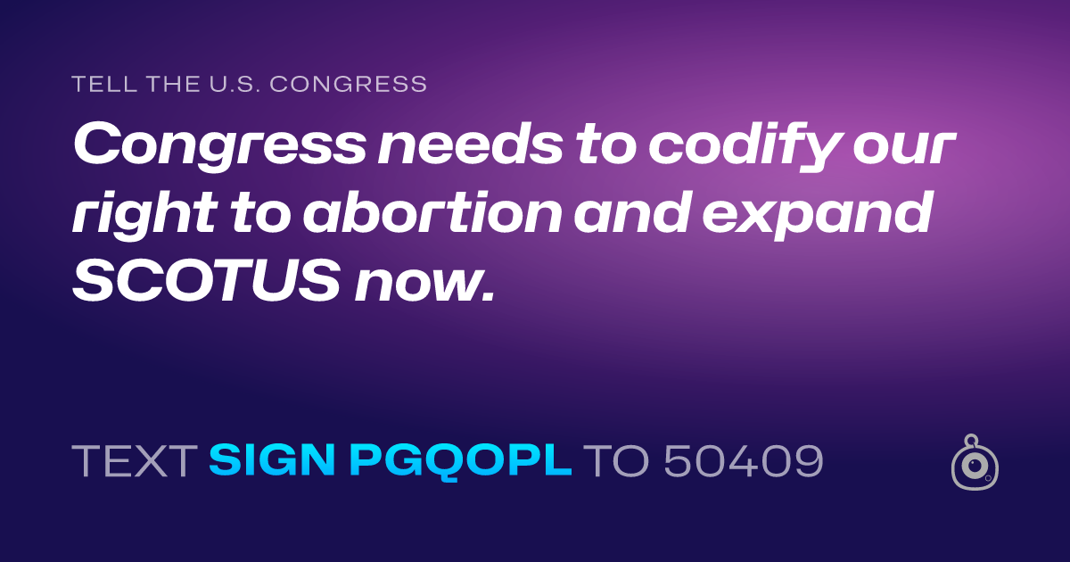 A shareable card that reads "tell the U.S. Congress: Congress needs to codify our right to abortion and expand SCOTUS now." followed by "text sign PGQOPL to 50409"