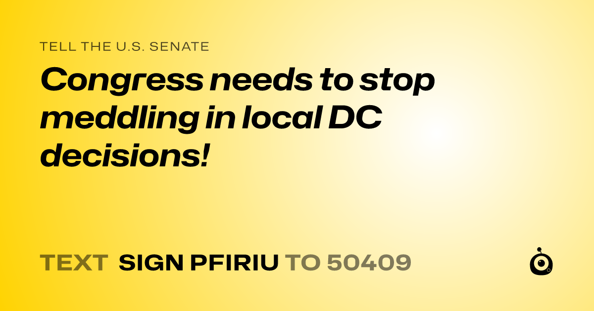 A shareable card that reads "tell the U.S. Senate: Congress needs to stop meddling in local DC decisions!" followed by "text sign PFIRIU to 50409"