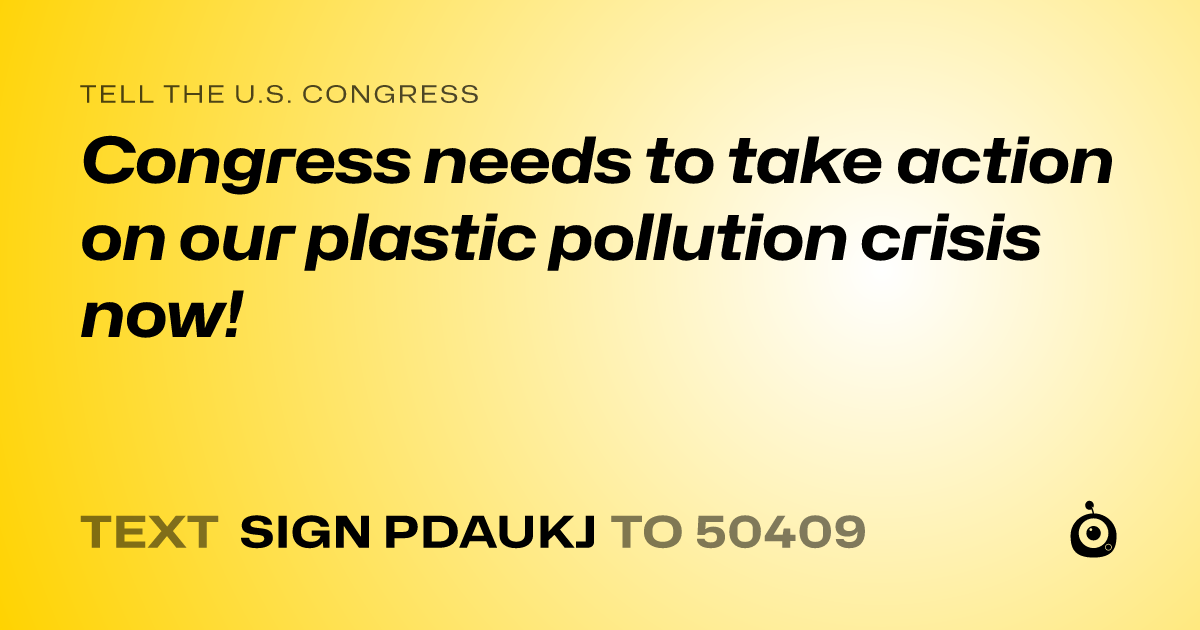 A shareable card that reads "tell the U.S. Congress: Congress needs to take action on our plastic pollution crisis now!" followed by "text sign PDAUKJ to 50409"