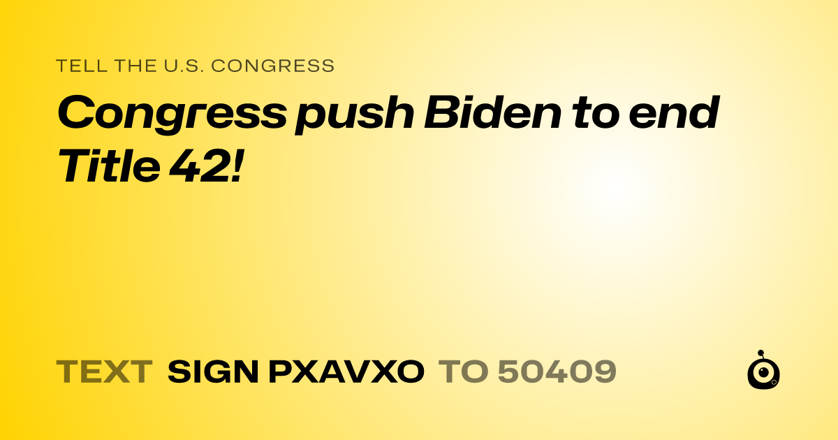 A shareable card that reads "tell the U.S. Congress: Congress push Biden to end Title 42!" followed by "text sign PXAVXO to 50409"
