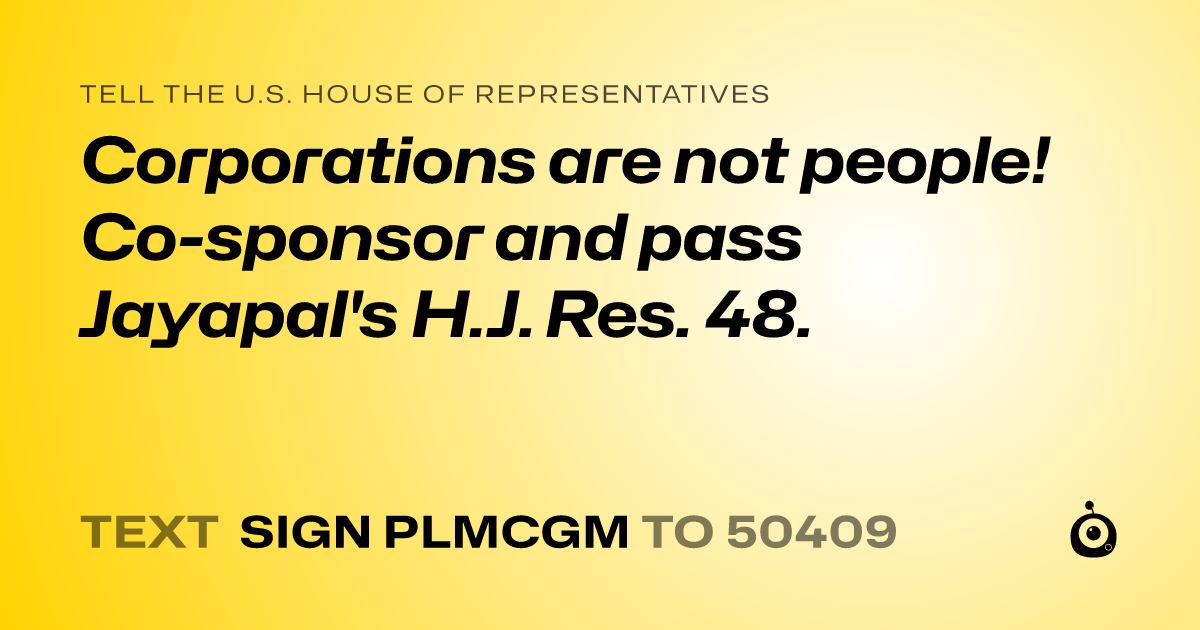 A shareable card that reads "tell the U.S. House of Representatives: Corporations are not people! Co-sponsor and pass Jayapal's H.J. Res. 48." followed by "text sign PLMCGM to 50409"