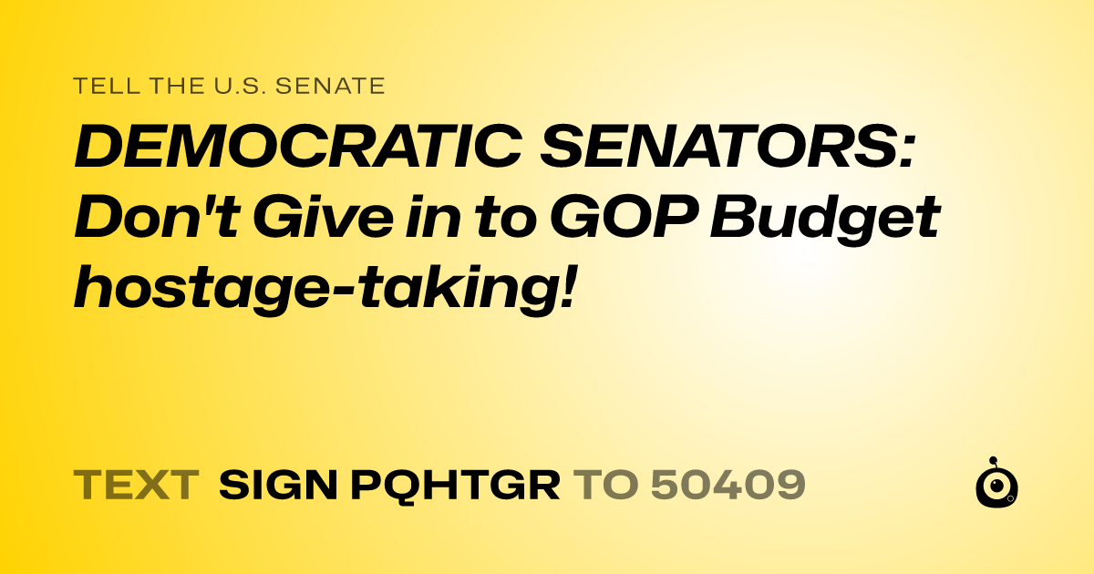 A shareable card that reads "tell the U.S. Senate: DEMOCRATIC SENATORS: Don't Give in to GOP Budget hostage-taking!" followed by "text sign PQHTGR to 50409"