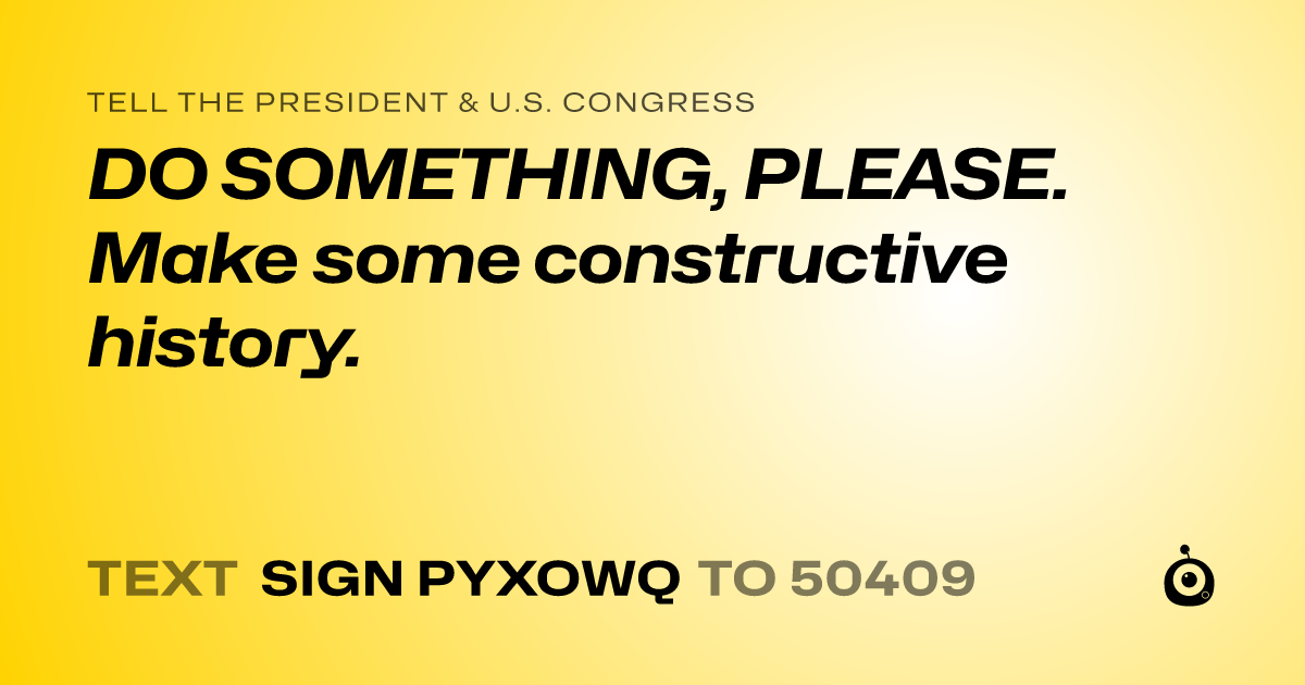 A shareable card that reads "tell the President & U.S. Congress: DO SOMETHING, PLEASE. Make some constructive history." followed by "text sign PYXOWQ to 50409"