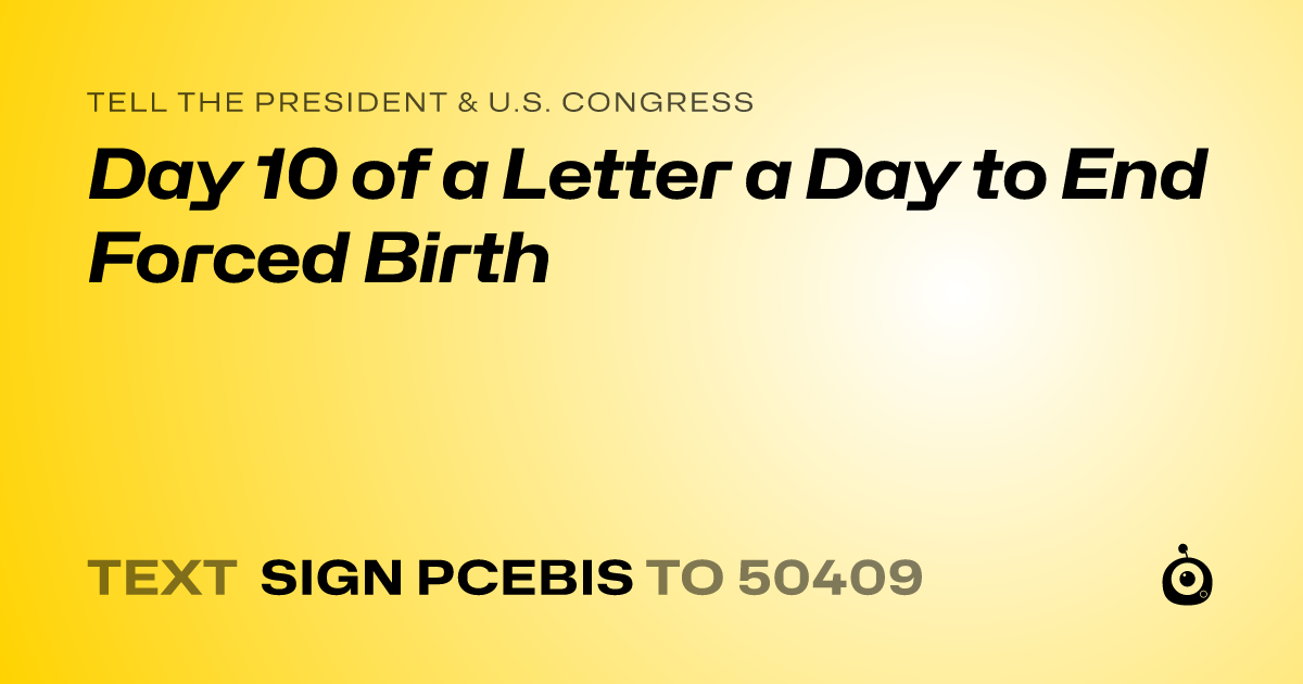 A shareable card that reads "tell the President & U.S. Congress: Day 10 of a Letter a Day to End Forced Birth" followed by "text sign PCEBIS to 50409"