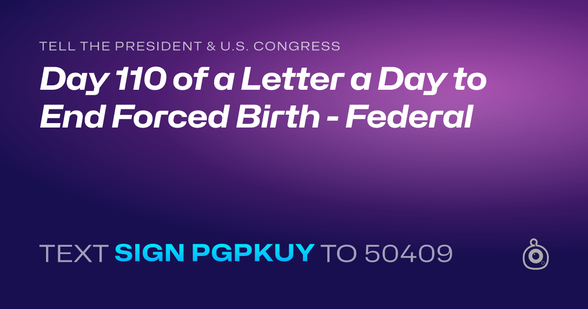 A shareable card that reads "tell the President & U.S. Congress: Day 110 of a Letter a Day to End Forced Birth - Federal" followed by "text sign PGPKUY to 50409"