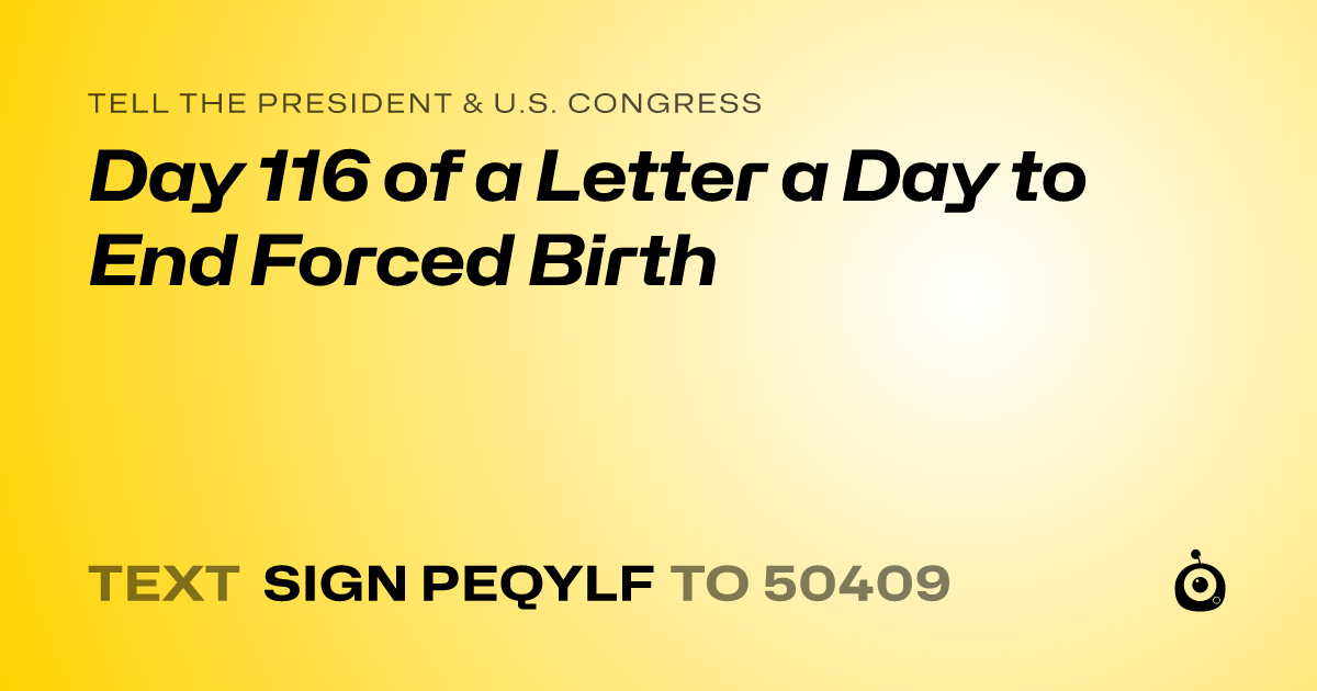 A shareable card that reads "tell the President & U.S. Congress: Day 116 of a Letter a Day to End Forced Birth" followed by "text sign PEQYLF to 50409"