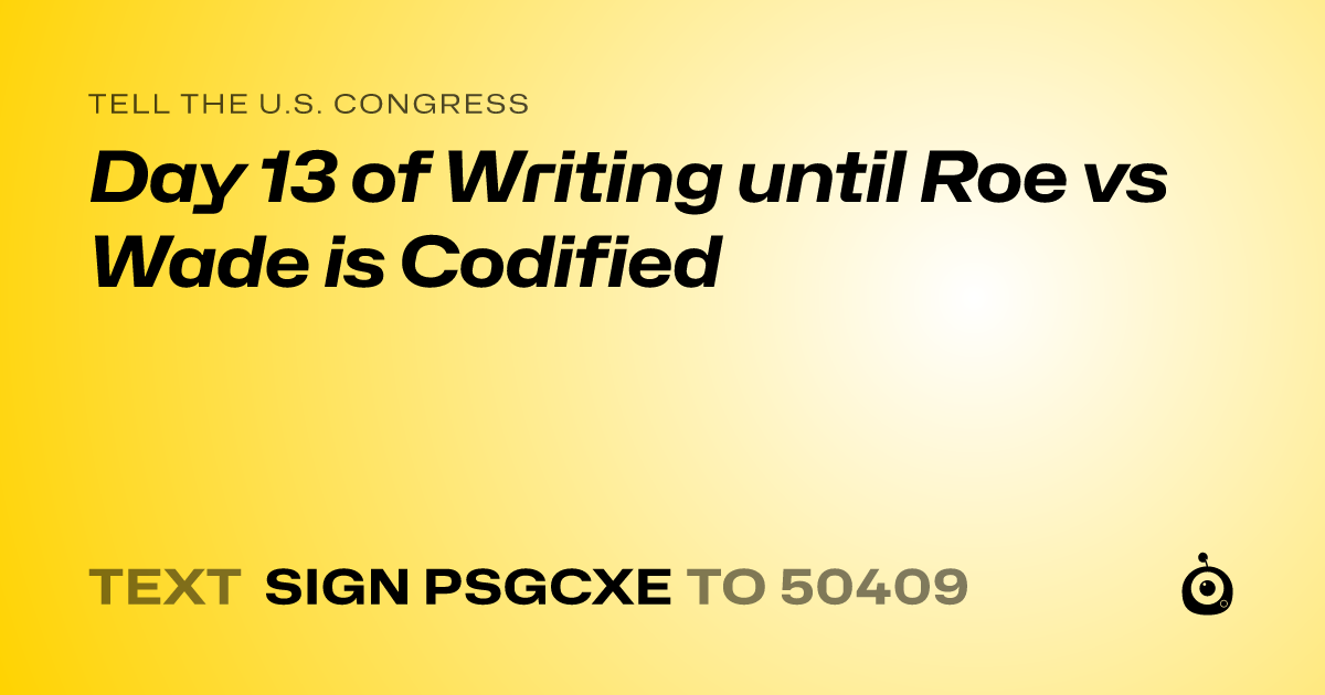A shareable card that reads "tell the U.S. Congress: Day 13 of Writing until Roe vs Wade is Codified" followed by "text sign PSGCXE to 50409"