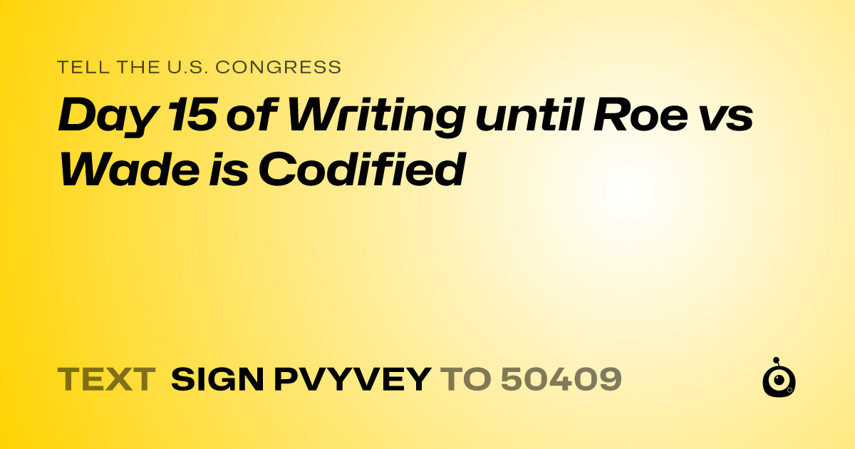 A shareable card that reads "tell the U.S. Congress: Day 15 of Writing until Roe vs Wade is Codified" followed by "text sign PVYVEY to 50409"