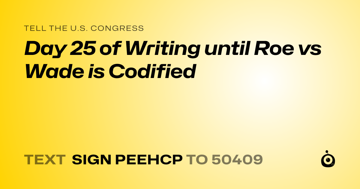A shareable card that reads "tell the U.S. Congress: Day 25 of Writing until Roe vs Wade is Codified" followed by "text sign PEEHCP to 50409"
