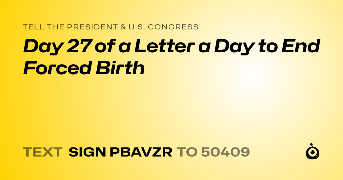A shareable card that reads "tell the President & U.S. Congress: Day 27 of a Letter a Day to End Forced Birth" followed by "text sign PBAVZR to 50409"