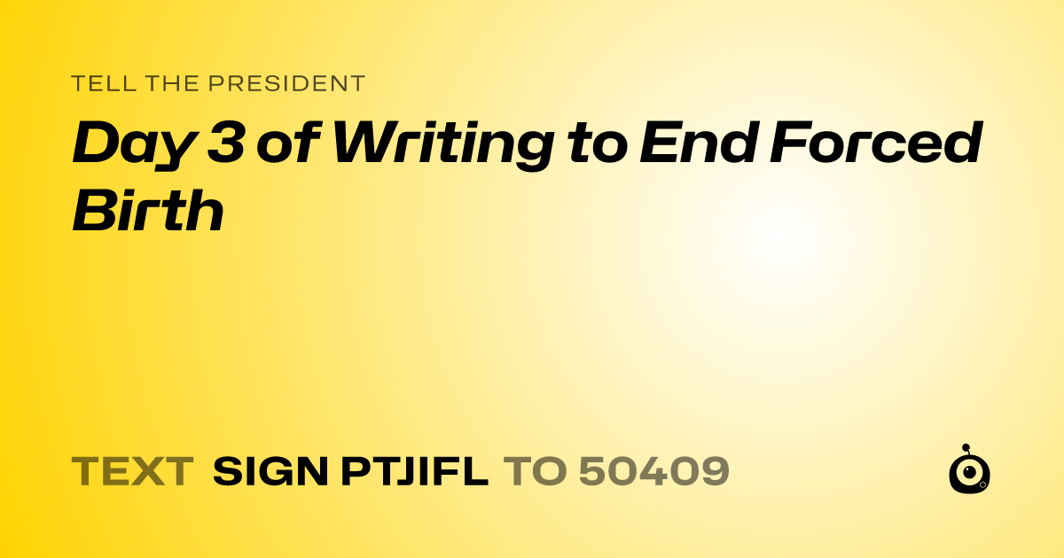 A shareable card that reads "tell the President: Day 3 of Writing to End Forced Birth" followed by "text sign PTJIFL to 50409"