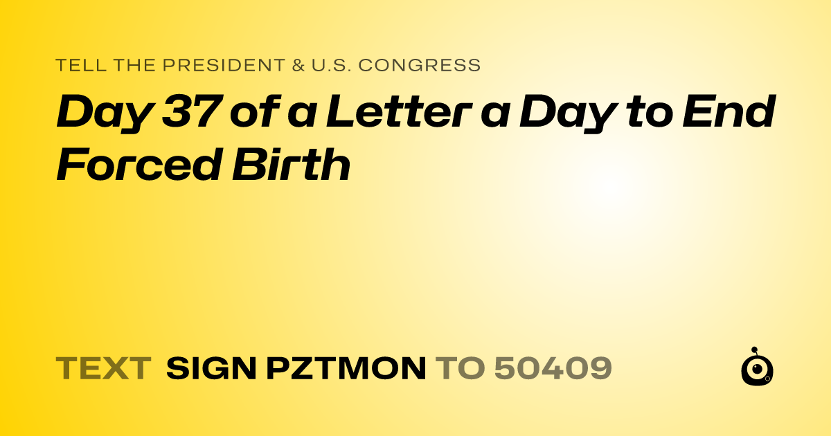 A shareable card that reads "tell the President & U.S. Congress: Day 37 of a Letter a Day to End Forced Birth" followed by "text sign PZTMON to 50409"