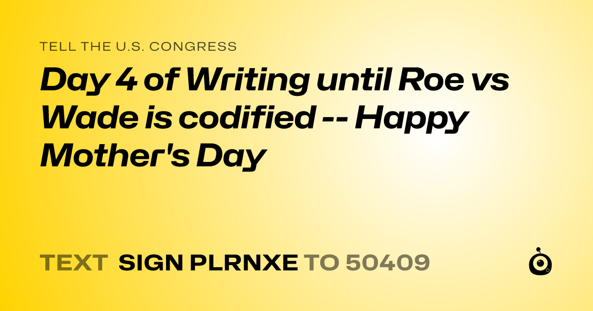 A shareable card that reads "tell the U.S. Congress: Day 4 of Writing until Roe vs Wade is codified -- Happy Mother's Day" followed by "text sign PLRNXE to 50409"