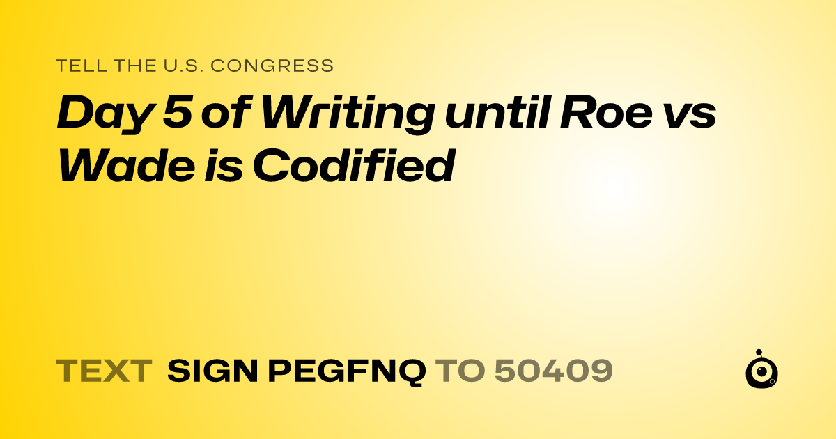 A shareable card that reads "tell the U.S. Congress: Day 5 of Writing until Roe vs Wade is Codified" followed by "text sign PEGFNQ to 50409"