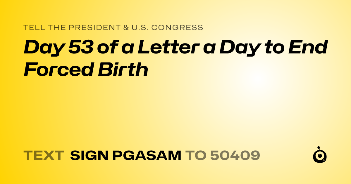 A shareable card that reads "tell the President & U.S. Congress: Day 53 of a Letter a Day to End Forced Birth" followed by "text sign PGASAM to 50409"