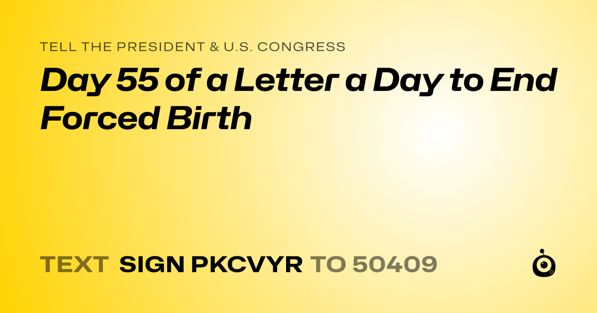A shareable card that reads "tell the President & U.S. Congress: Day 55 of a Letter a Day to End Forced Birth" followed by "text sign PKCVYR to 50409"