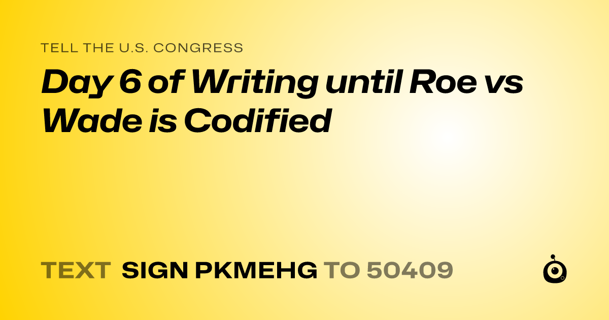 A shareable card that reads "tell the U.S. Congress: Day 6 of Writing until Roe vs Wade is Codified" followed by "text sign PKMEHG to 50409"
