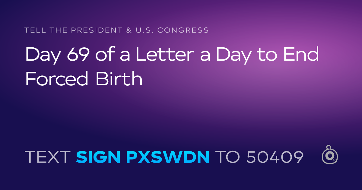 A shareable card that reads "tell the President & U.S. Congress: Day 69 of a Letter a Day to End Forced Birth" followed by "text sign PXSWDN to 50409"