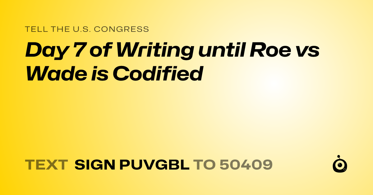 A shareable card that reads "tell the U.S. Congress: Day 7 of Writing until Roe vs Wade is Codified" followed by "text sign PUVGBL to 50409"