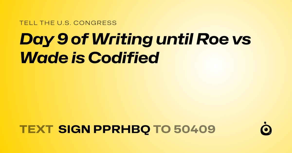 A shareable card that reads "tell the U.S. Congress: Day 9 of Writing until Roe vs Wade is Codified" followed by "text sign PPRHBQ to 50409"
