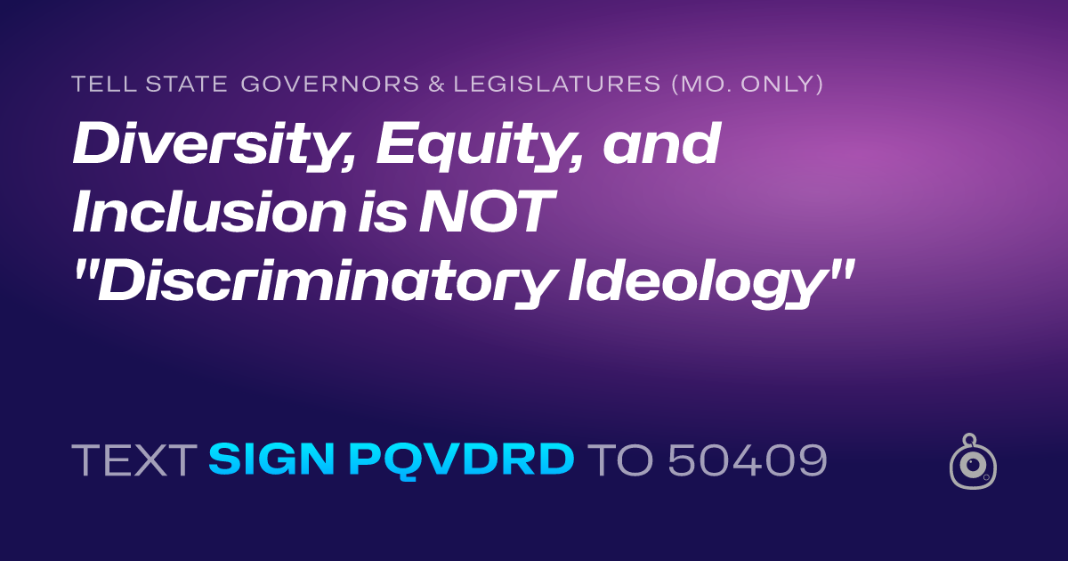 A shareable card that reads "tell State Governors & Legislatures (Mo. only): Diversity, Equity, and Inclusion is NOT "Discriminatory Ideology"" followed by "text sign PQVDRD to 50409"