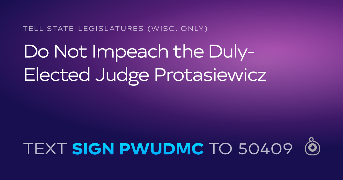 A shareable card that reads "tell State Legislatures (Wisc. only): Do Not Impeach the Duly-Elected Judge Protasiewicz" followed by "text sign PWUDMC to 50409"
