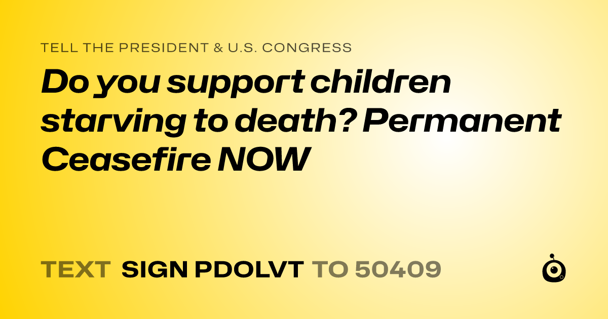A shareable card that reads "tell the President & U.S. Congress: Do you support children starving to death? Permanent Ceasefire NOW" followed by "text sign PDOLVT to 50409"