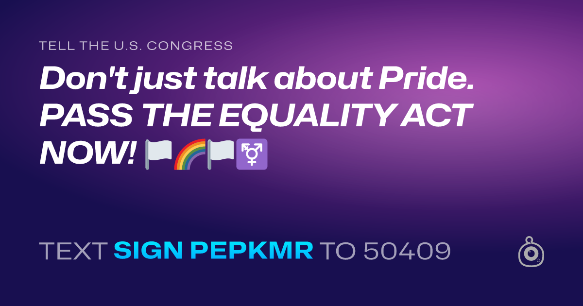 A shareable card that reads "tell the U.S. Congress: Don't just talk about Pride. PASS THE EQUALITY ACT NOW! 🏳️🌈🏳️⚧️" followed by "text sign PEPKMR to 50409"