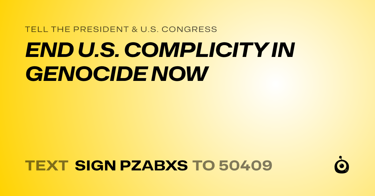 A shareable card that reads "tell the President & U.S. Congress: END U.S. COMPLICITY IN GENOCIDE NOW" followed by "text sign PZABXS to 50409"