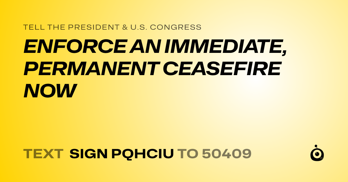 A shareable card that reads "tell the President & U.S. Congress: ENFORCE AN IMMEDIATE, PERMANENT CEASEFIRE NOW" followed by "text sign PQHCIU to 50409"