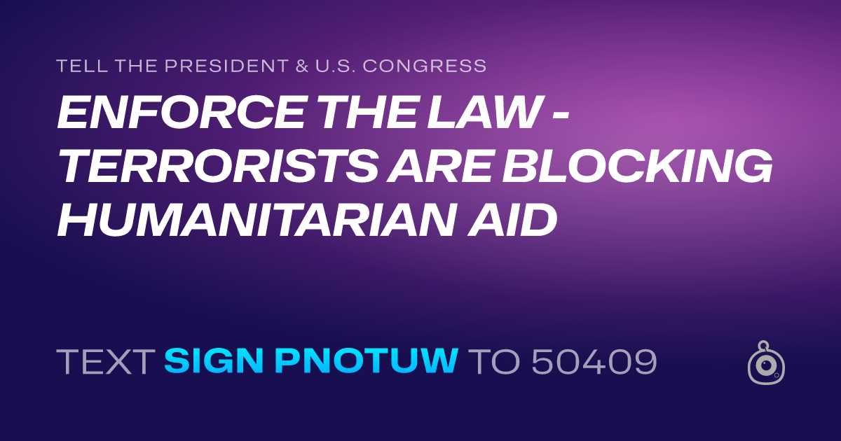 A shareable card that reads "tell the President & U.S. Congress: ENFORCE THE LAW - TERRORISTS ARE BLOCKING HUMANITARIAN AID" followed by "text sign PNOTUW to 50409"