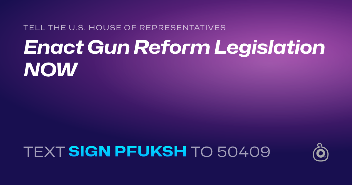 A shareable card that reads "tell the U.S. House of Representatives: Enact Gun Reform Legislation NOW" followed by "text sign PFUKSH to 50409"