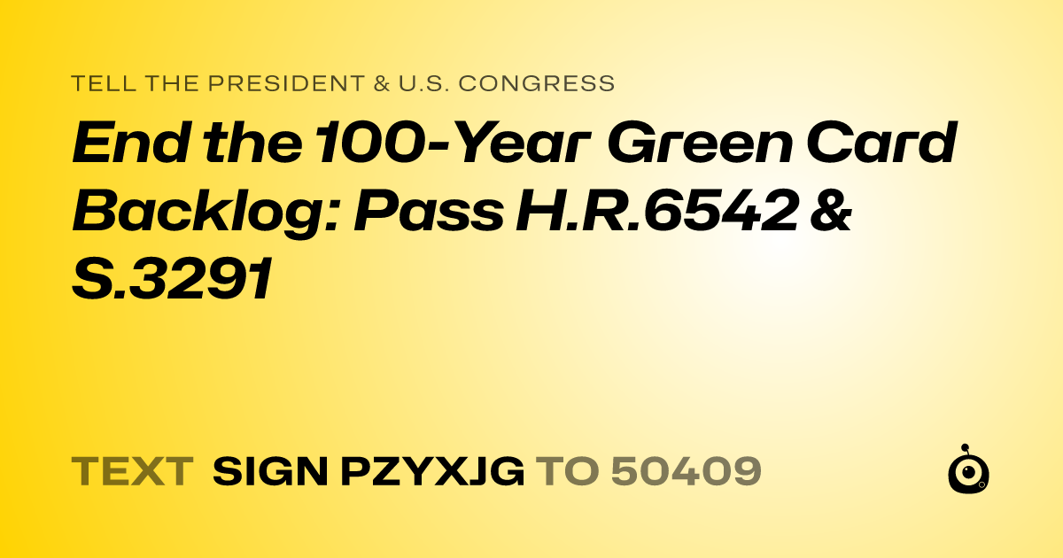 A shareable card that reads "tell the President & U.S. Congress: End the 100-Year Green Card Backlog: Pass H.R.6542 & S.3291" followed by "text sign PZYXJG to 50409"