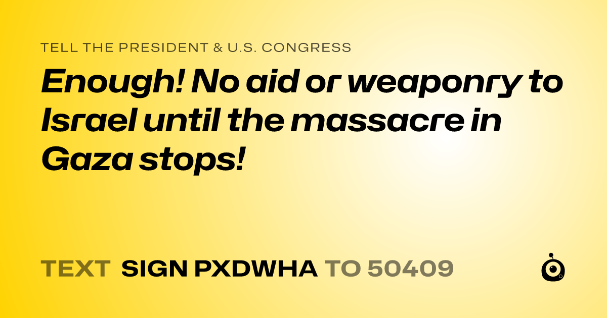 A shareable card that reads "tell the President & U.S. Congress: Enough! No aid or weaponry to Israel until the massacre in Gaza stops!" followed by "text sign PXDWHA to 50409"