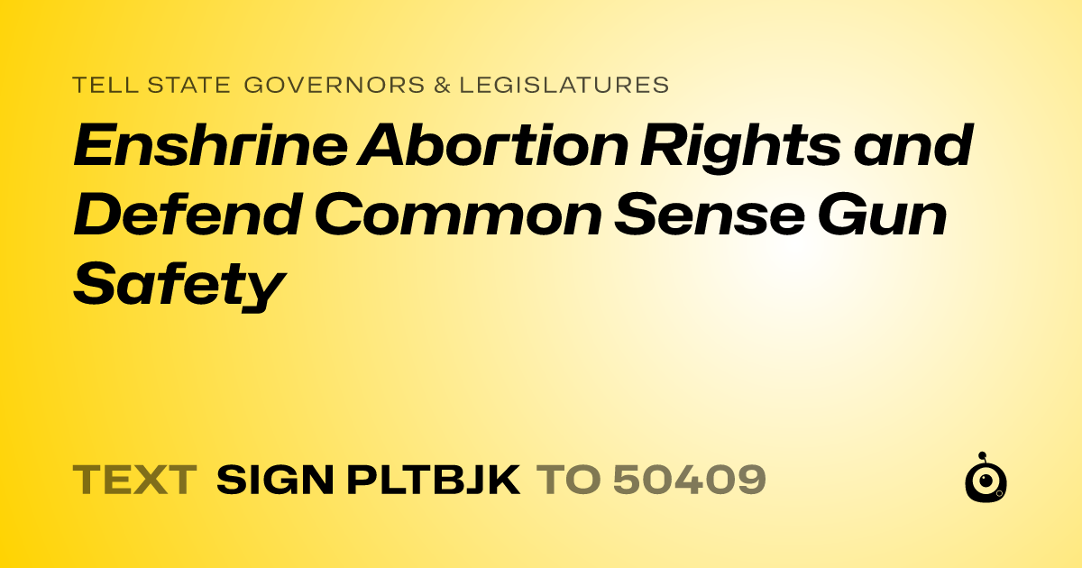 A shareable card that reads "tell State Governors & Legislatures: Enshrine Abortion Rights and Defend Common Sense Gun Safety" followed by "text sign PLTBJK to 50409"