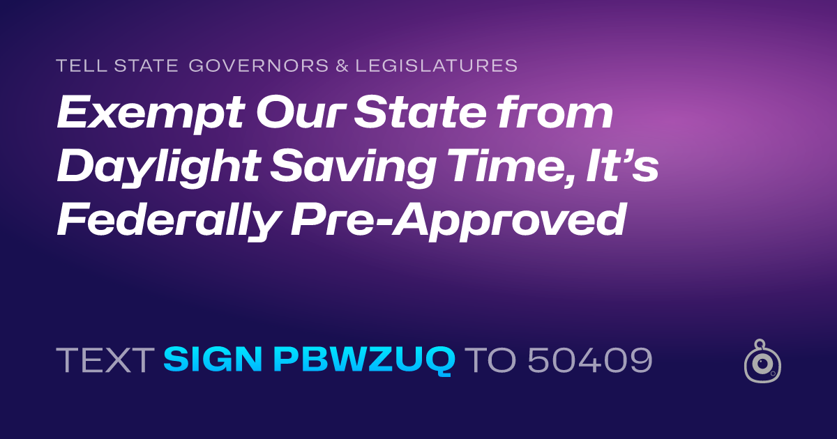 A shareable card that reads "tell State Governors & Legislatures: Exempt Our State from Daylight Saving Time, It’s Federally Pre-Approved" followed by "text sign PBWZUQ to 50409"