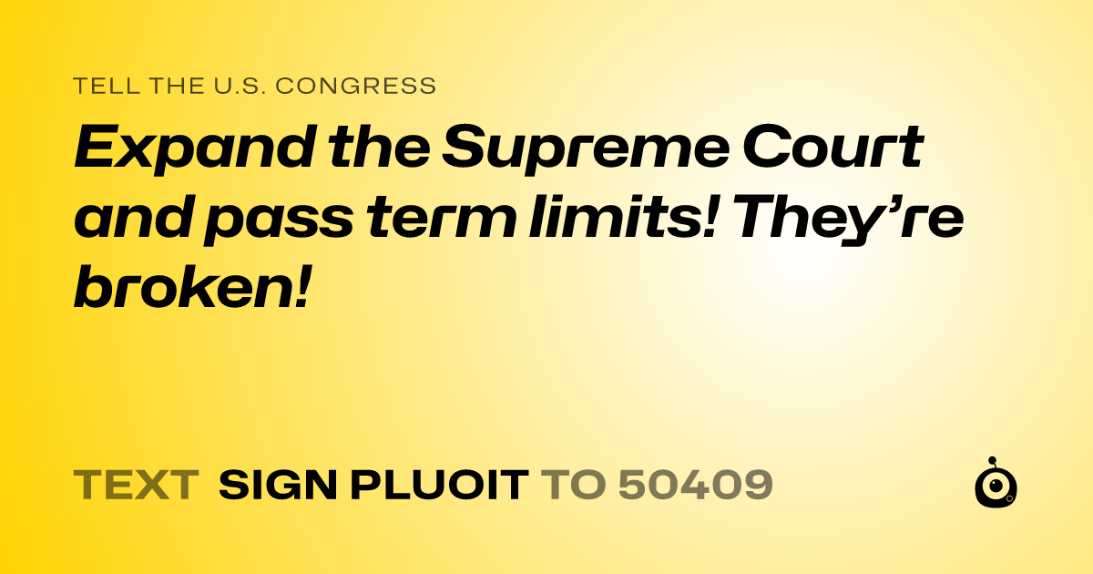 A shareable card that reads "tell the U.S. Congress: Expand the Supreme Court and pass term limits! They’re broken!" followed by "text sign PLUOIT to 50409"