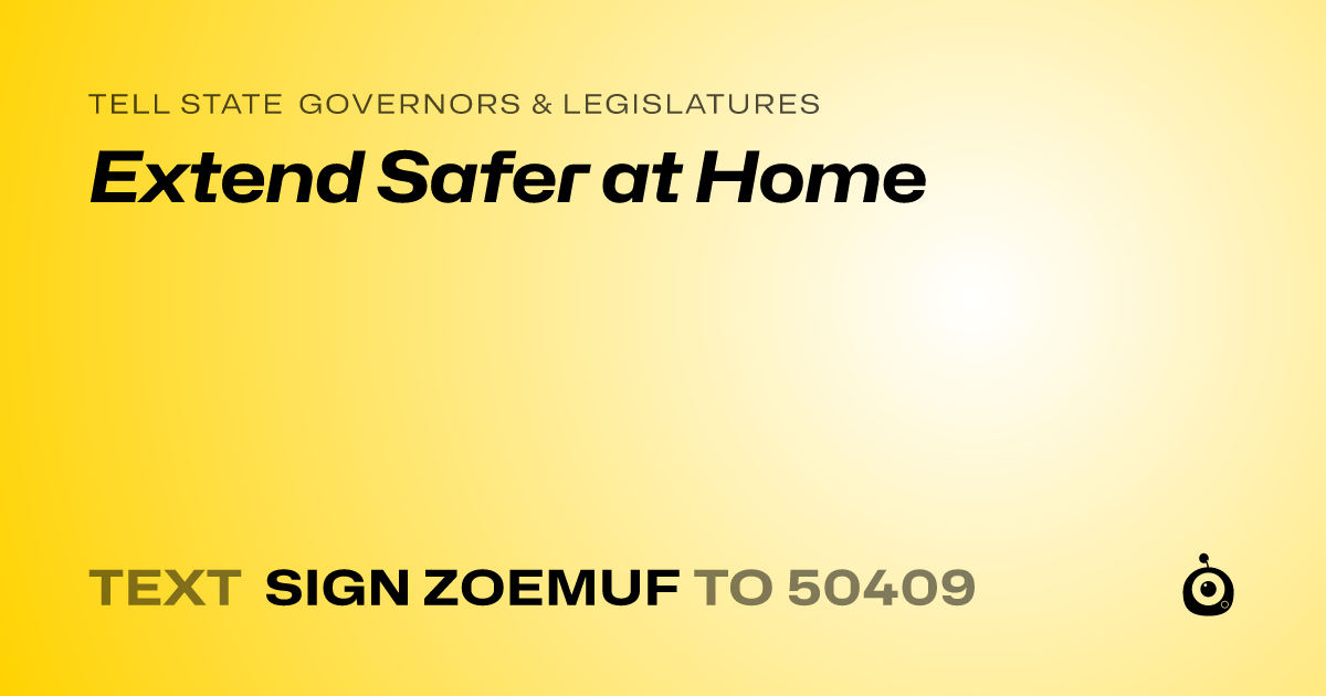 A shareable card that reads "tell State Governors & Legislatures: Extend Safer at Home" followed by "text sign ZOEMUF to 50409"