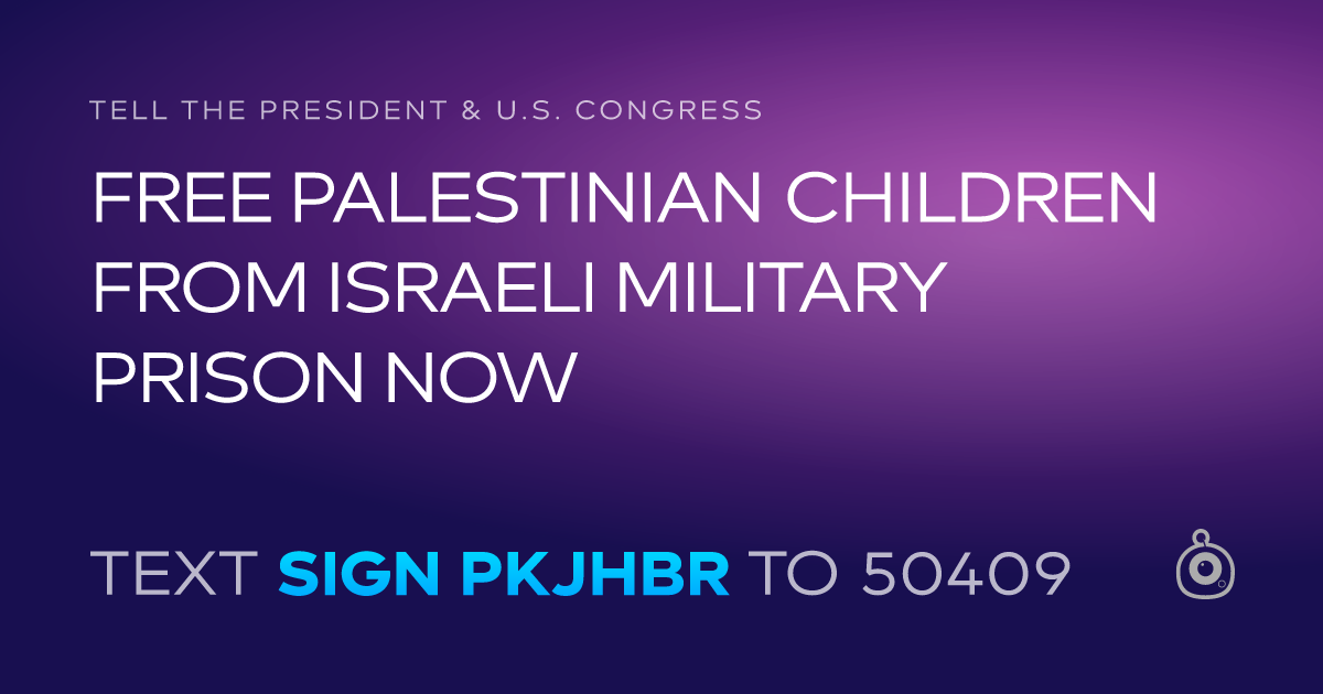 A shareable card that reads "tell the President & U.S. Congress: FREE PALESTINIAN CHILDREN FROM ISRAELI MILITARY PRISON NOW" followed by "text sign PKJHBR to 50409"