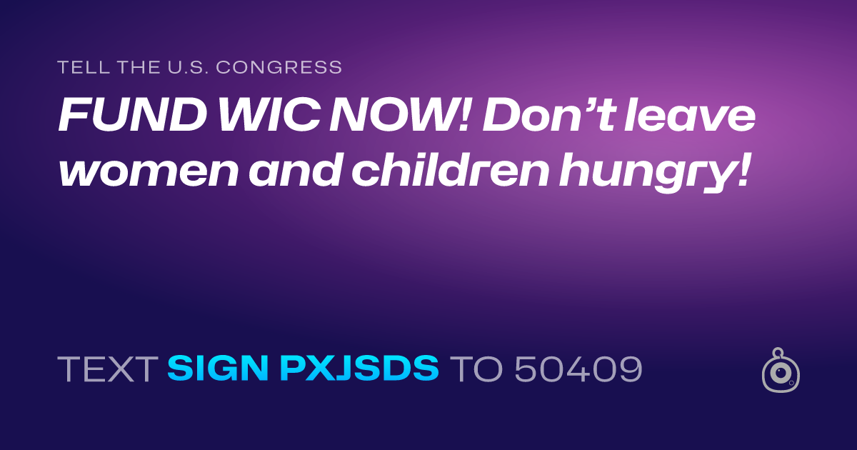A shareable card that reads "tell the U.S. Congress: FUND WIC NOW! Don’t leave women and children hungry!" followed by "text sign PXJSDS to 50409"