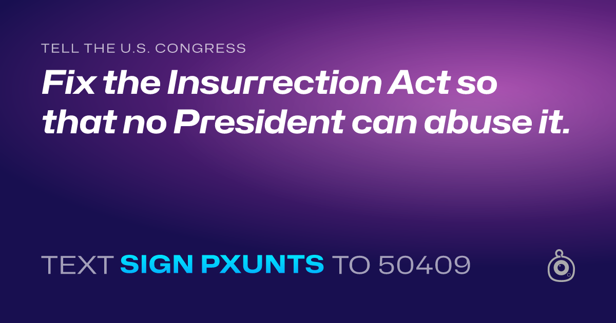 A shareable card that reads "tell the U.S. Congress: Fix the Insurrection Act so that no President can abuse it." followed by "text sign PXUNTS to 50409"