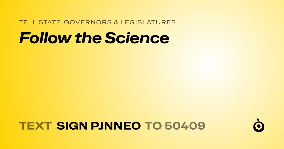 A shareable card that reads "tell State Governors & Legislatures: Follow the Science" followed by "text sign PJNNEO to 50409"